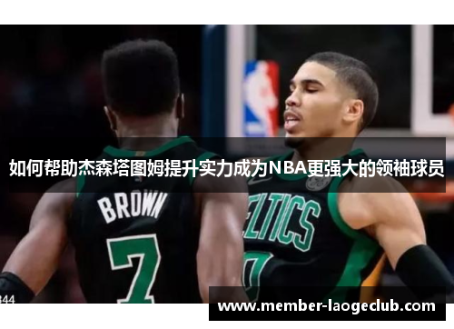 如何帮助杰森塔图姆提升实力成为NBA更强大的领袖球员
