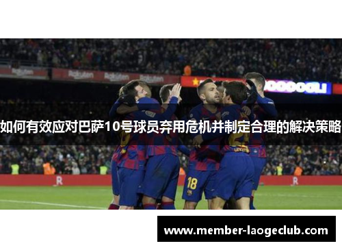 如何有效应对巴萨10号球员弃用危机并制定合理的解决策略