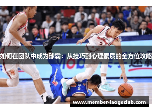 如何在团队中成为球霸：从技巧到心理素质的全方位攻略