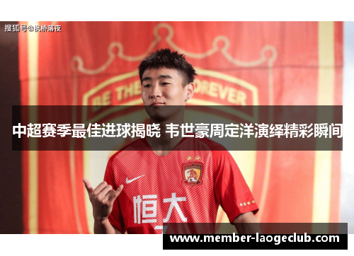 中超赛季最佳进球揭晓 韦世豪周定洋演绎精彩瞬间