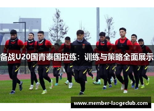 备战U20国青泰国拉练：训练与策略全面展示