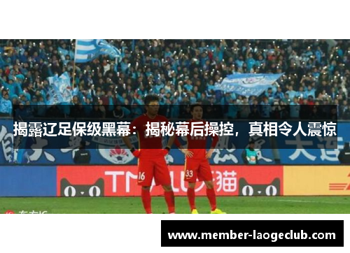 揭露辽足保级黑幕：揭秘幕后操控，真相令人震惊