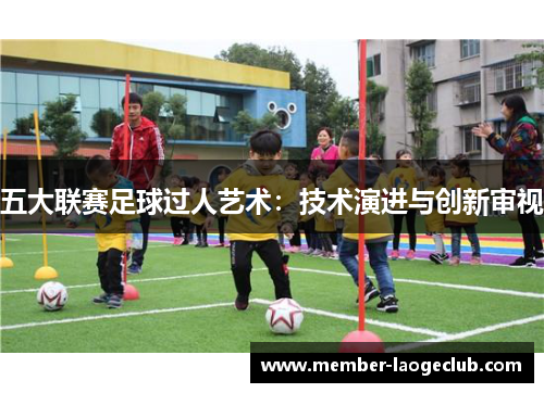 五大联赛足球过人艺术：技术演进与创新审视
