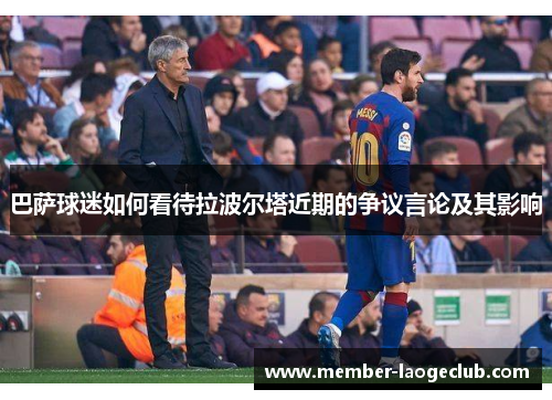 巴萨球迷如何看待拉波尔塔近期的争议言论及其影响