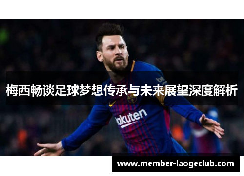 梅西畅谈足球梦想传承与未来展望深度解析