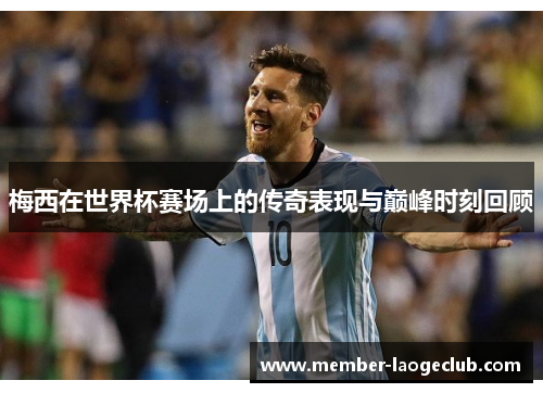 梅西在世界杯赛场上的传奇表现与巅峰时刻回顾