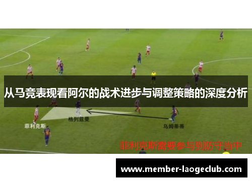 从马竞表现看阿尔的战术进步与调整策略的深度分析