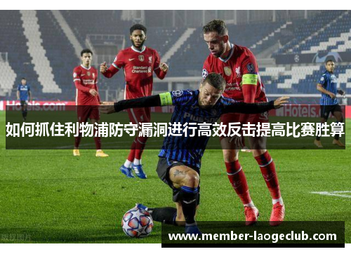 如何抓住利物浦防守漏洞进行高效反击提高比赛胜算