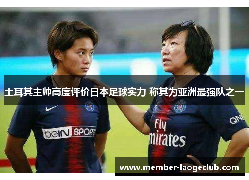 土耳其主帅高度评价日本足球实力 称其为亚洲最强队之一