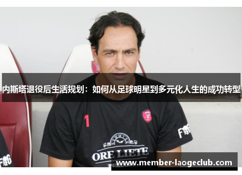 内斯塔退役后生活规划：如何从足球明星到多元化人生的成功转型