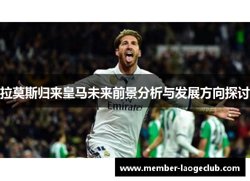 拉莫斯归来皇马未来前景分析与发展方向探讨