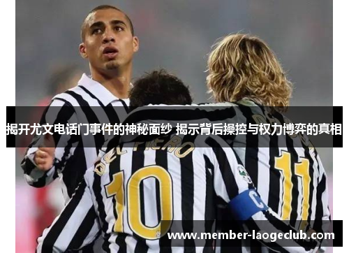 揭开尤文电话门事件的神秘面纱 揭示背后操控与权力博弈的真相