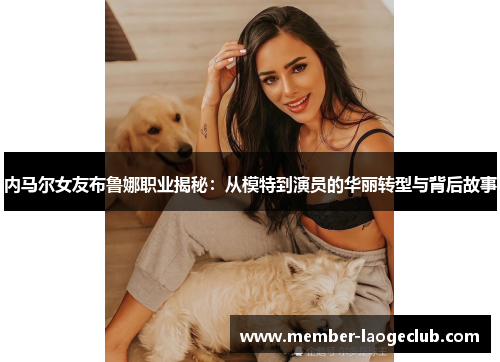 内马尔女友布鲁娜职业揭秘:从模特到演员的华丽转型与背后故事 内马尔女友布鲁娜职业揭秘:从模特到演员的华丽转型与背后故事