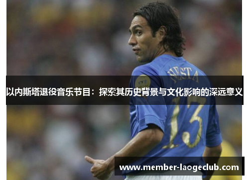 以内斯塔退役音乐节目：探索其历史背景与文化影响的深远意义