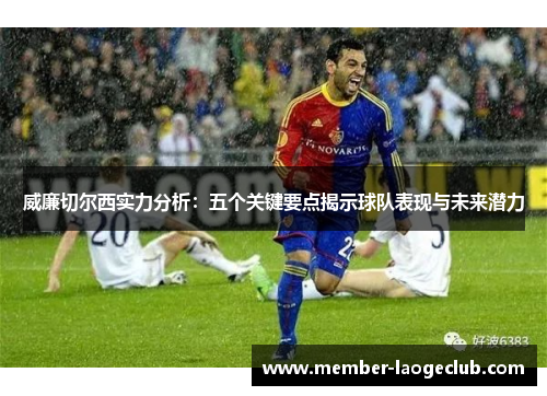 威廉切尔西实力分析：五个关键要点揭示球队表现与未来潜力