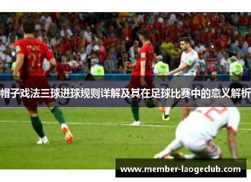 帽子戏法三球进球规则详解及其在足球比赛中的意义解析