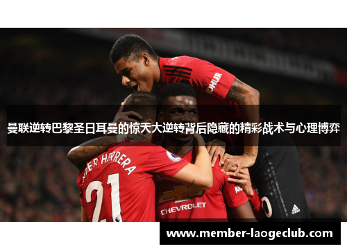 曼联逆转巴黎圣日耳曼的惊天大逆转背后隐藏的精彩战术与心理博弈