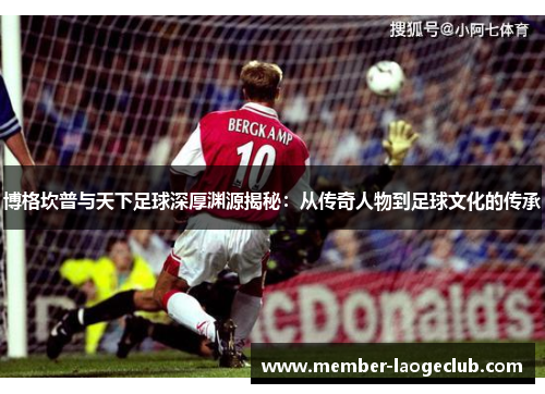 博格坎普与天下足球深厚渊源揭秘：从传奇人物到足球文化的传承