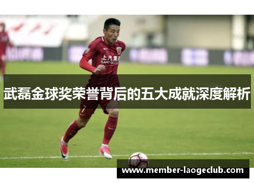 武磊金球奖荣誉背后的五大成就深度解析