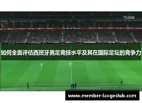 如何全面评估西班牙男足竞技水平及其在国际足坛的竞争力