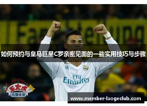 如何预约与皇马巨星C罗亲密见面的一些实用技巧与步骤