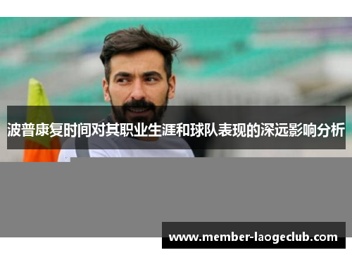 波普康复时间对其职业生涯和球队表现的深远影响分析