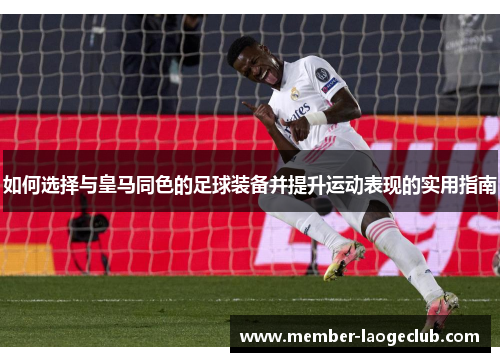 如何选择与皇马同色的足球装备并提升运动表现的实用指南