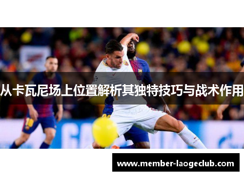 从卡瓦尼场上位置解析其独特技巧与战术作用