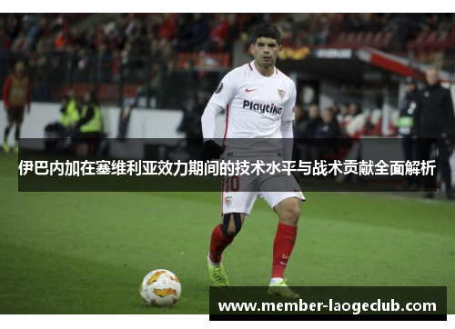伊巴内加在塞维利亚效力期间的技术水平与战术贡献全面解析