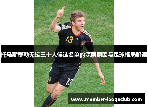 托马斯穆勒无缘三十人候选名单的深层原因与足球格局解读