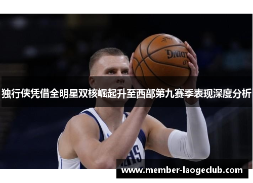 独行侠凭借全明星双核崛起升至西部第九赛季表现深度分析
