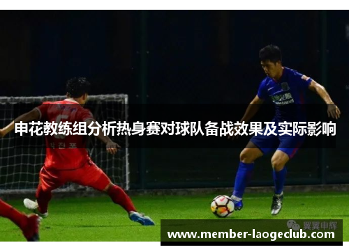 申花教练组分析热身赛对球队备战效果及实际影响