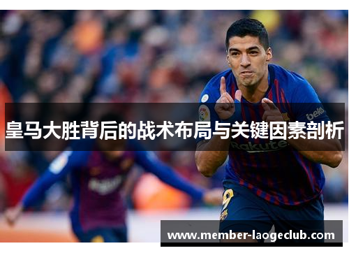 皇马大胜背后的战术布局与关键因素剖析