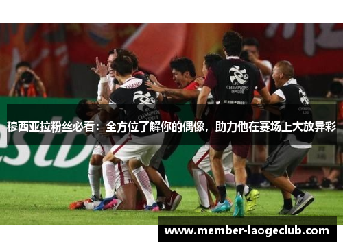 穆西亚拉粉丝必看：全方位了解你的偶像，助力他在赛场上大放异彩