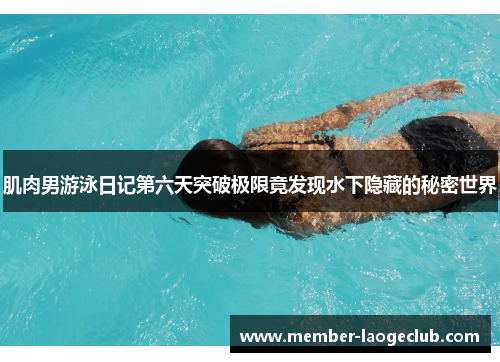 肌肉男游泳日记第六天突破极限竟发现水下隐藏的秘密世界 肌肉男游泳日记第六天突破极限竟发现水下隐藏的秘密世界