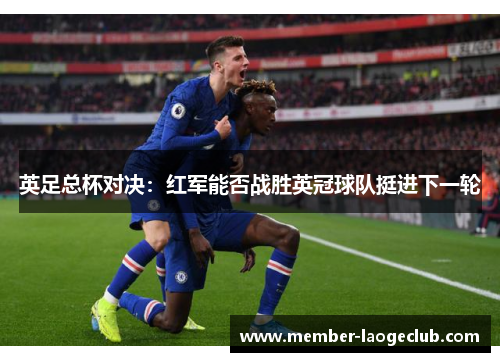 英足总杯对决:红军能否战胜英冠球队挺进下一轮 英足总杯对决:红军能否战胜英冠球队挺进下一轮