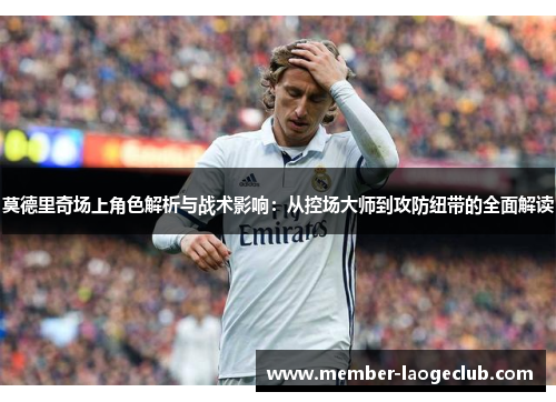 莫德里奇场上角色解析与战术影响:从控场大师到攻防纽带的全面解读 莫德里奇场上角色解析与战术影响:从控场大师到攻防纽带的全面解读
