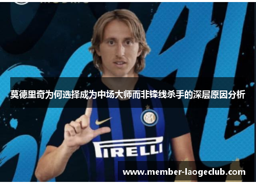 莫德里奇为何选择成为中场大师而非锋线杀手的深层原因分析 莫德里奇为何选择成为中场大师而非锋线杀手的深层原因分析