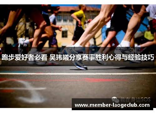 跑步爱好者必看 吴玮曦分享赛事胜利心得与经验技巧 跑步爱好者必看 吴玮曦分享赛事胜利心得与经验技巧