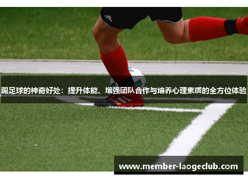 踢足球的神奇好处:提升体能、增强团队合作与培养心理素质的全方位体验 踢足球的神奇好处:提升体能、增强团队合作与培养心理素质的全方位体验