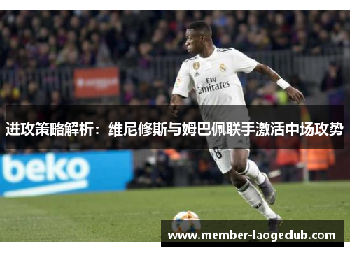 进攻策略解析:维尼修斯与姆巴佩联手激活中场攻势 进攻策略解析:维尼修斯与姆巴佩联手激活中场攻势