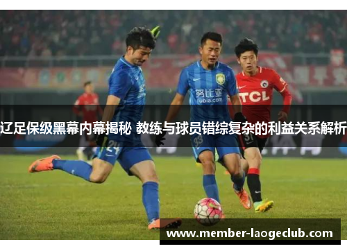辽足保级黑幕内幕揭秘 教练与球员错综复杂的利益关系解析 辽足保级黑幕内幕揭秘 教练与球员错综复杂的利益关系解析