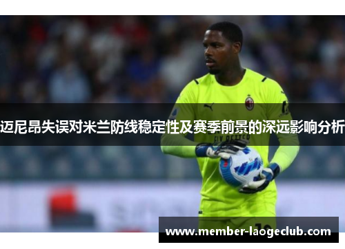 迈尼昂失误对米兰防线稳定性及赛季前景的深远影响分析 迈尼昂失误对米兰防线稳定性及赛季前景的深远影响分析