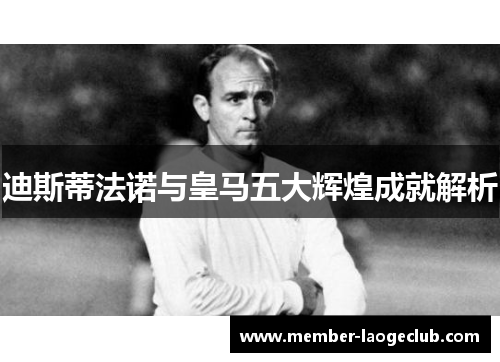 迪斯蒂法诺与皇马五大辉煌成就解析 迪斯蒂法诺与皇马五大辉煌成就解析