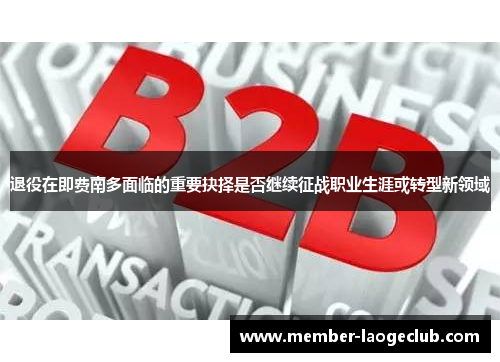 退役在即费南多面临的重要抉择是否继续征战职业生涯或转型新领域 退役在即费南多面临的重要抉择是否继续征战职业生涯或转型新领域