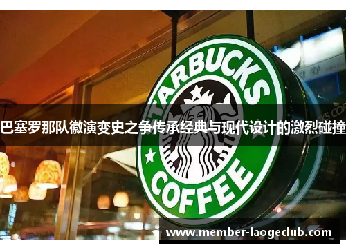 巴塞罗那队徽演变史之争传承经典与现代设计的激烈碰撞 巴塞罗那队徽演变史之争传承经典与现代设计的激烈碰撞