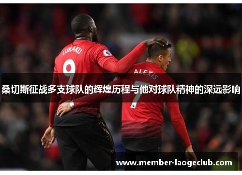 桑切斯征战多支球队的辉煌历程与他对球队精神的深远影响 桑切斯征战多支球队的辉煌历程与他对球队精神的深远影响