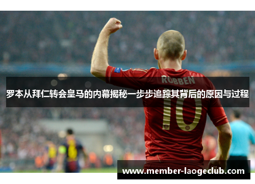 罗本从拜仁转会皇马的内幕揭秘一步步追踪其背后的原因与过程 罗本从拜仁转会皇马的内幕揭秘一步步追踪其背后的原因与过程