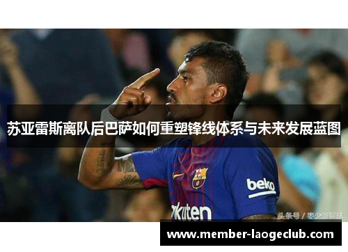 苏亚雷斯离队后巴萨如何重塑锋线体系与未来发展蓝图 苏亚雷斯离队后巴萨如何重塑锋线体系与未来发展蓝图
