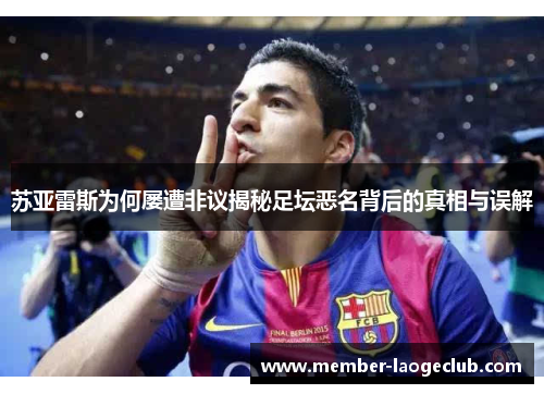 苏亚雷斯为何屡遭非议揭秘足坛恶名背后的真相与误解 苏亚雷斯为何屡遭非议揭秘足坛恶名背后的真相与误解